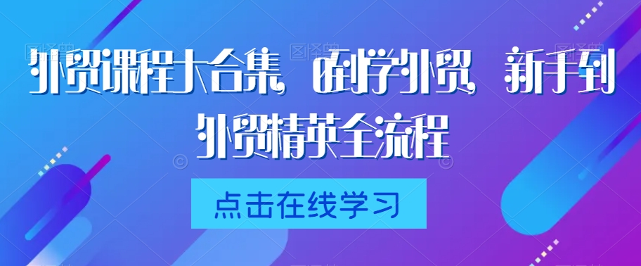 外贸课程大合集，0到1学外贸，新手到外贸精英全流程-大兵轻创资源库
