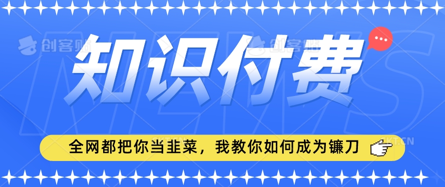 2024最新知识付费项目，小白也能轻松入局，全网都在教你做项目，我教你做镰刀【揭秘】-大兵轻创资源库