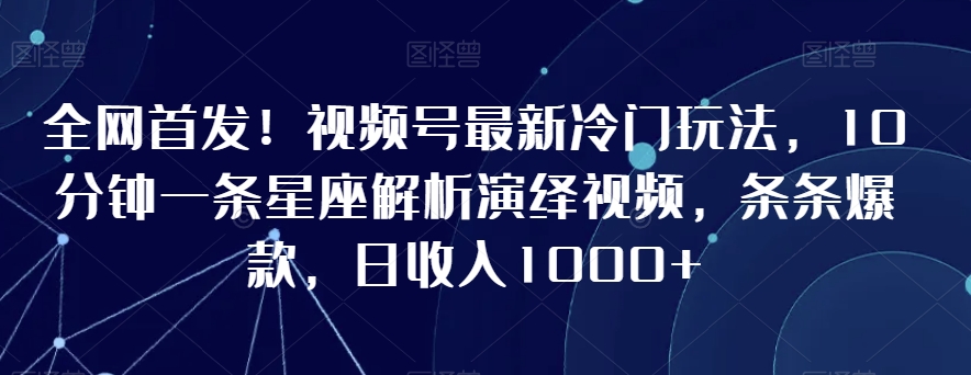 全网首发！视频号最新冷门玩法，10分钟一条星座解析演绎视频，条条爆款，日收入1000+【揭秘】-大兵轻创资源库