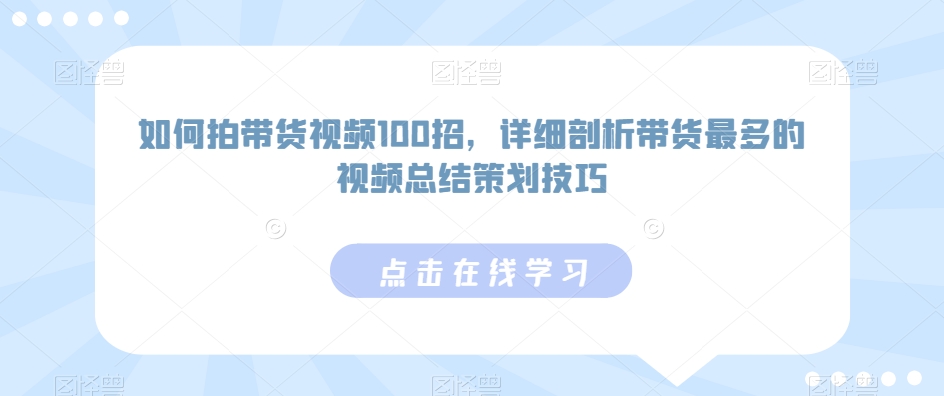 如何拍带货视频100招，详细剖析带货最多的视频总结策划技巧-大兵轻创资源库