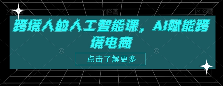 跨境人的人工智能课，AI赋能跨境电商-大兵轻创资源库
