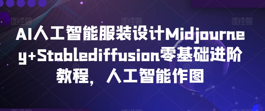 AI人工智能服装设计Midjourney+Stablediffusion零基础进阶教程，人工智能作图-大兵轻创资源库