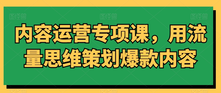 内容运营专项课，用流量思维策划爆款内容-大兵轻创资源库