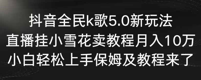 抖音全民k歌5.0新玩法，直播挂小雪花卖教程月入10万，小白轻松上手，保姆及教程来了【揭秘】-大兵轻创资源库