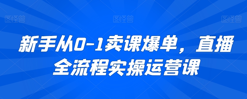 新手从0-1卖课爆单，直播全流程实操运营课-大兵轻创资源库