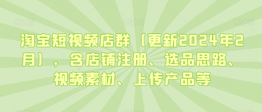 淘宝短视频店群（更新2024年2月），含店铺注册、选品思路、视频素材、上传产品等-大兵轻创资源库