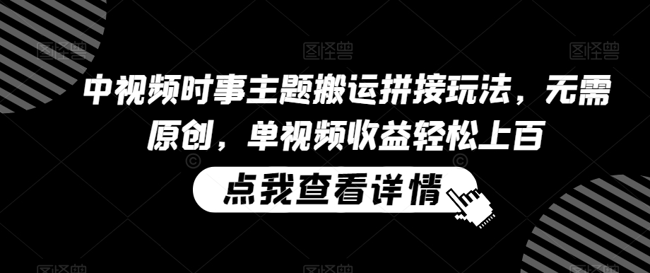 中视频时事主题搬运拼接玩法，无需原创，单视频收益轻松上百【揭秘】-大兵轻创资源库