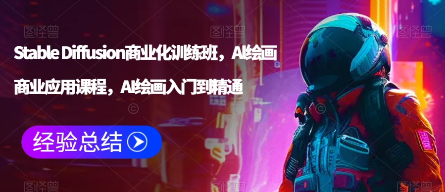 Stable Diffusion商业化训练班，Al绘画商业应用课程，AI绘画入门到精通-大兵轻创资源库