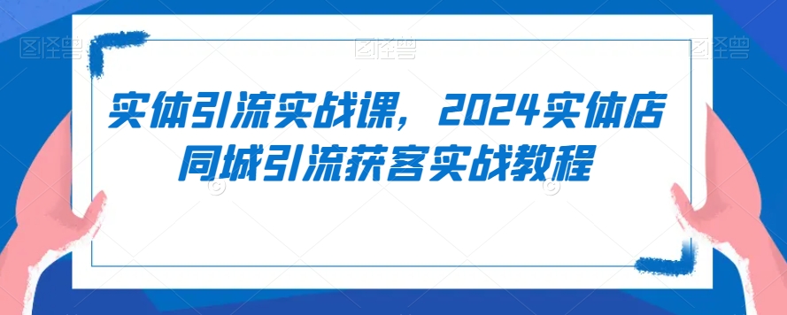 实体引流实战课，2024实体店同城引流获客实战教程-大兵轻创资源库