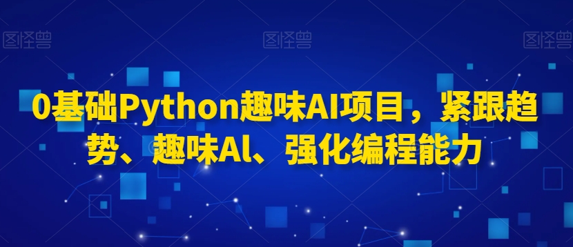 0基础Python趣味AI项目，紧跟趋势、趣味Al、强化编程能力-大兵轻创资源库