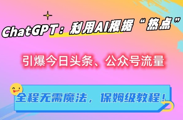 ChatGPT：利用AI根据“热点”引爆今日头条、公众号流量，无需魔法，保姆级教程【揭秘】-大兵轻创资源库