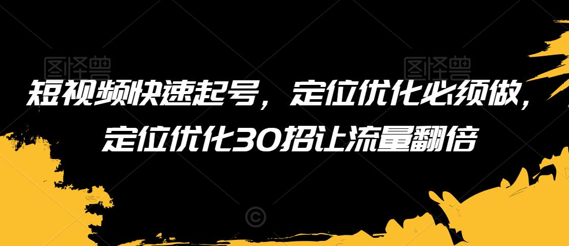短视频快速起号，定位优化必须做，定位优化30招让流量翻倍-大兵轻创资源库