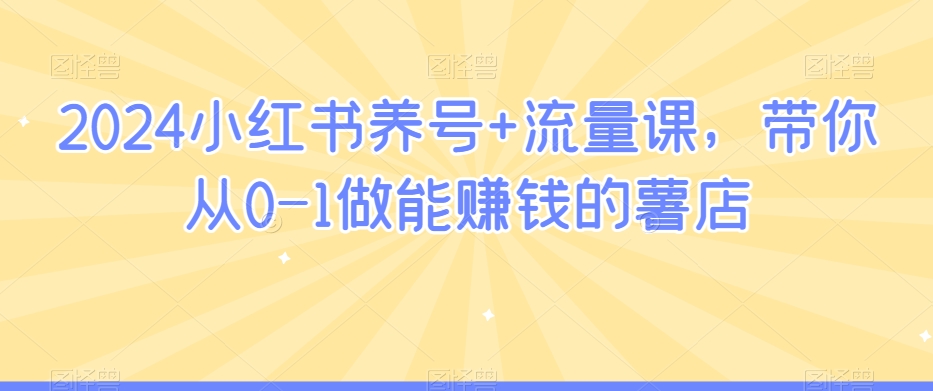 2024小红书养号+流量课，带你从0-1做能赚钱的薯店-大兵轻创资源库