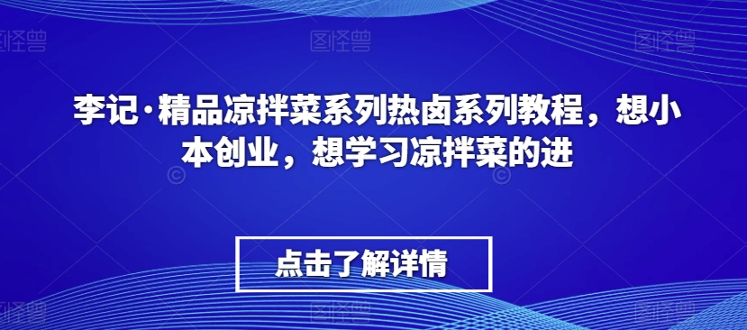 李记·精品凉拌菜系列热卤系列教程，想小本创业，想学习凉拌菜的进-大兵轻创资源库