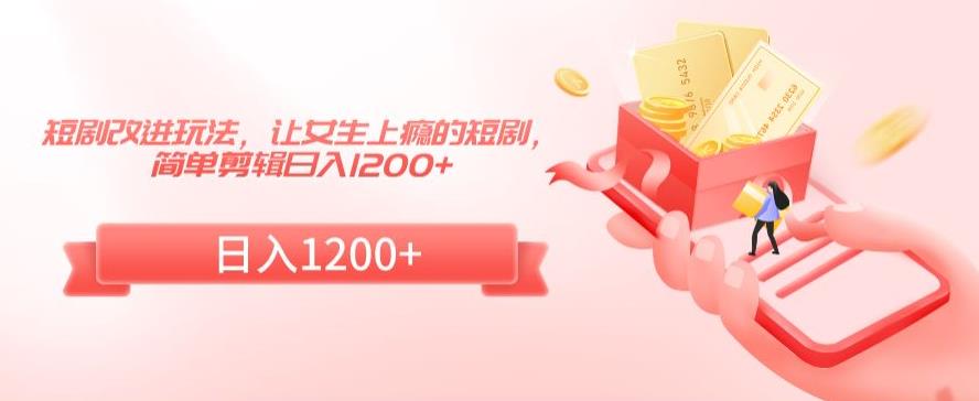 短剧改进玩法，让女生上瘾的短剧，简单剪辑日入1200+【揭秘】-大兵轻创资源库
