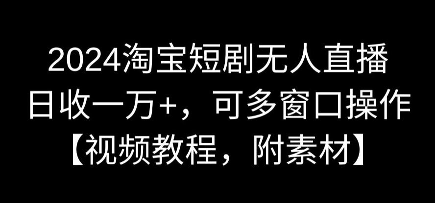 2024淘宝短剧无人直播，日收一万+，可多窗口操作【视频教程，附素材】【揭秘】-大兵轻创资源库