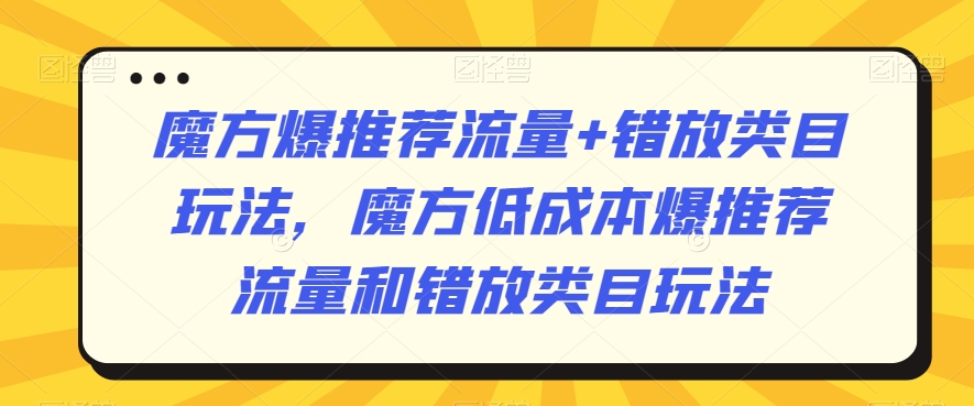 魔方爆推荐流量+错放类目玩法，魔方低成本爆推荐流量和错放类目玩法-大兵轻创资源库