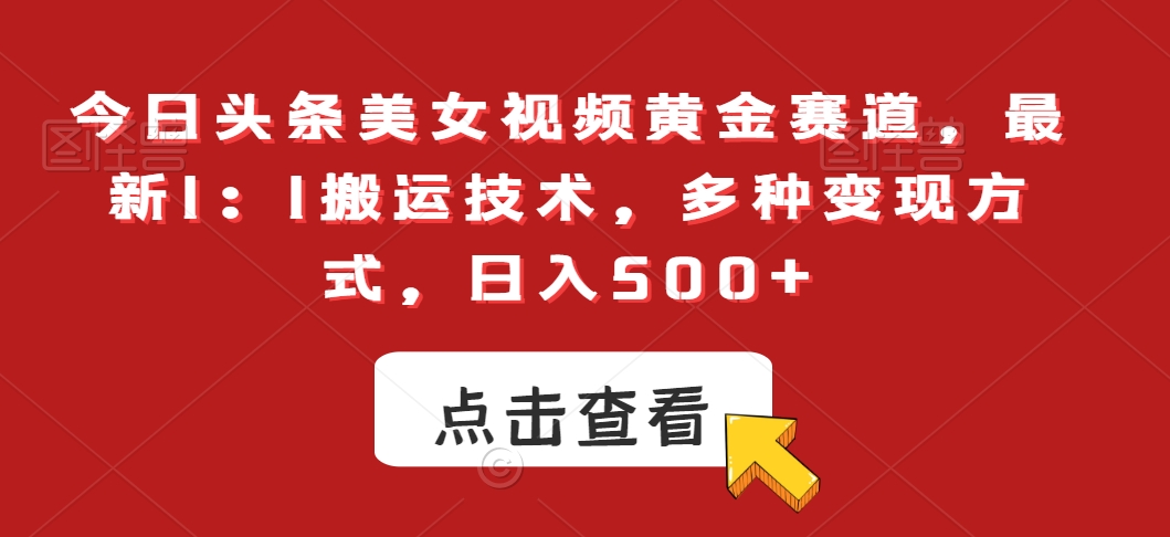 今日头条美女视频黄金赛道，最新1：1搬运技术，多种变现方式，日入500+【揭秘】-大兵轻创资源库