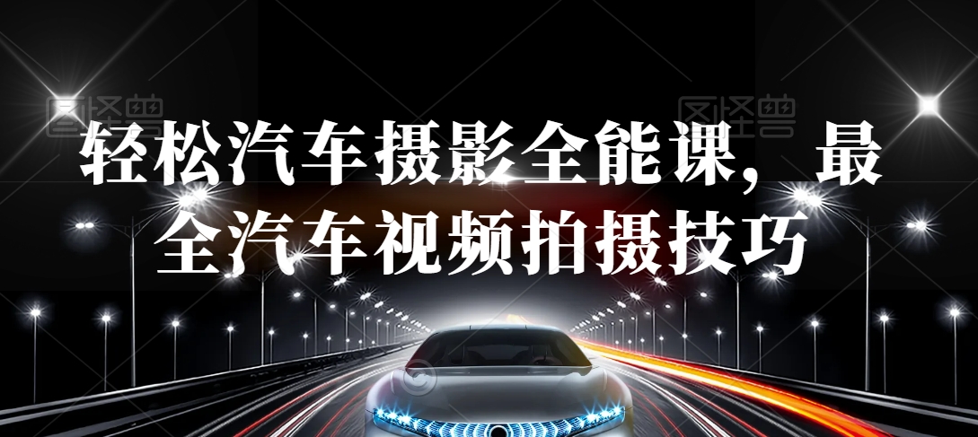 轻松汽车摄影全能课，最全汽车视频拍摄技巧-大兵轻创资源库