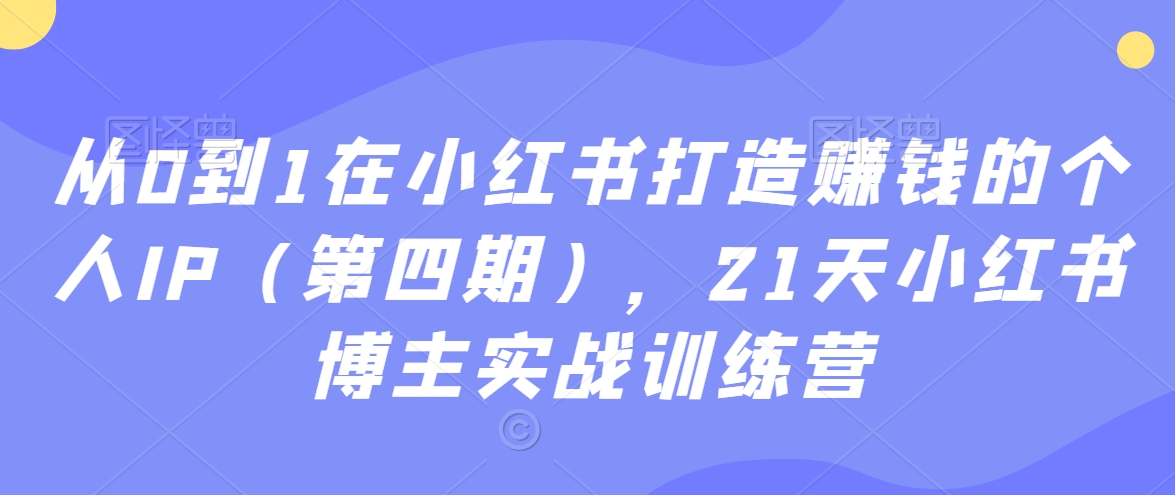 从0到1在小红书打造赚钱的个人IP（第四期），21天小红书博主实战训练营-大兵轻创资源库