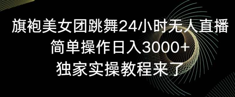 旗袍美女团跳舞24小时无人直播，简单操作日入3000+，独家实操教程来了【揭秘】-大兵轻创资源库