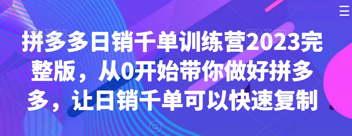 拼多多日销千单训练营2023完整版，从0开始带你做好拼多多，让日销千单可以快速复制-大兵轻创资源库