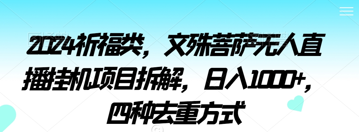 2024祈福类，文殊菩萨无人直播挂机项目拆解，日入1000+，四种去重方式【揭秘】-大兵轻创资源库