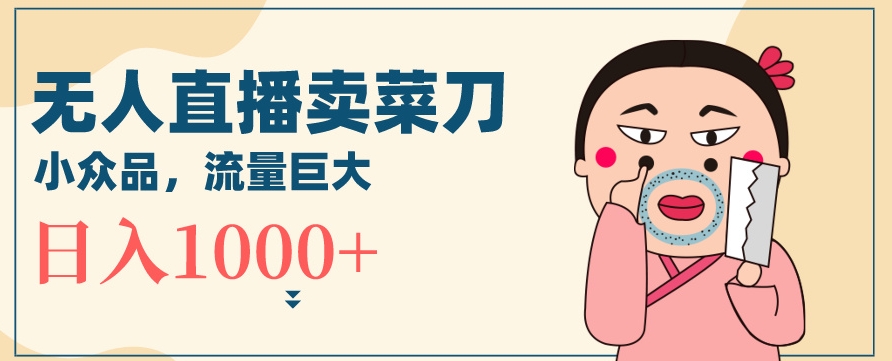 无人冷门品直播新玩法，通过卖菜刀日入1000+【揭秘】-大兵轻创资源库