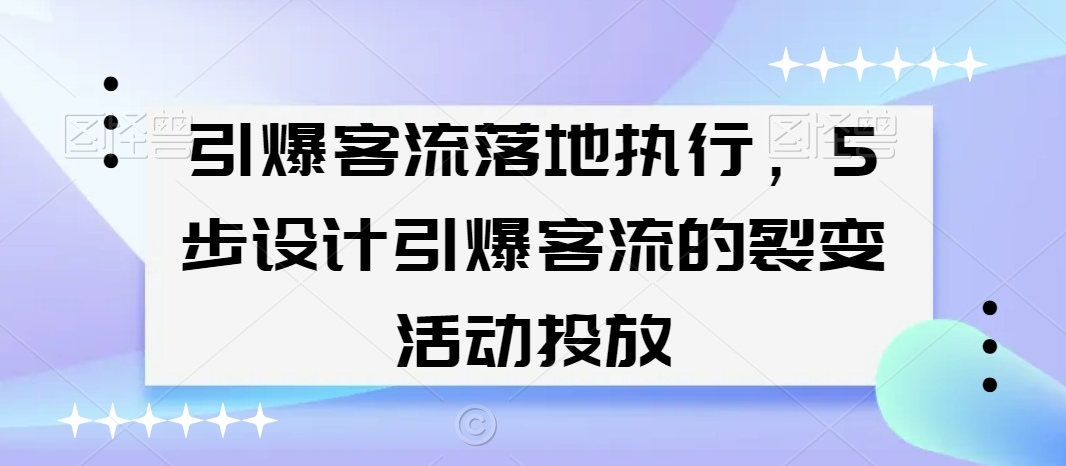 引爆客流落地执行，5步设计引爆客流的裂变活动投放-大兵轻创资源库