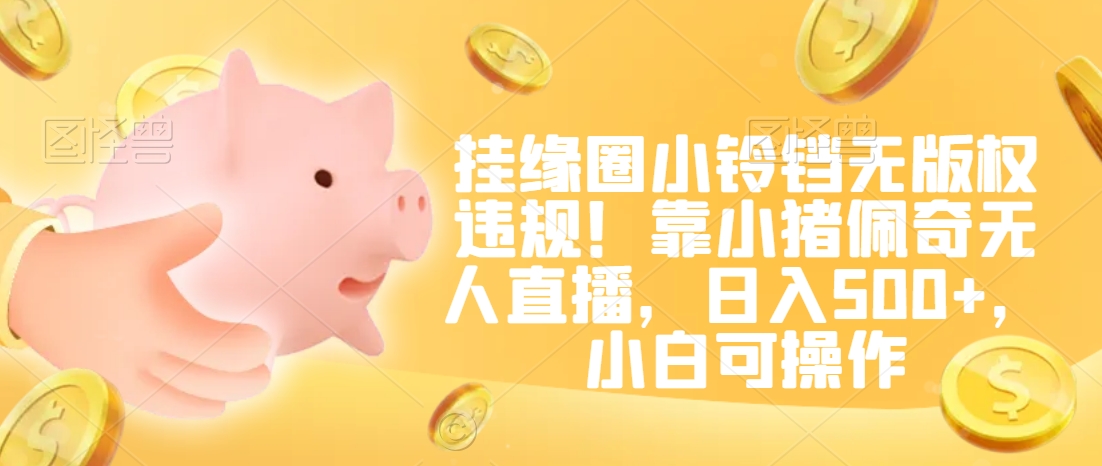 挂缘圈小铃铛无版权违规！靠小猪佩奇无人直播，日入500+，小白可操作【揭秘】-大兵轻创资源库