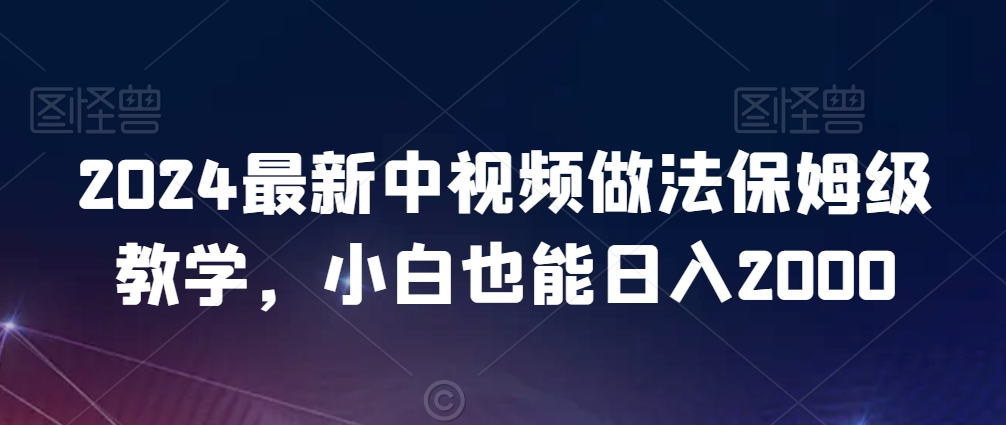 2024最新中视频做法保姆级教学，小白也能日入2000【揭秘】-大兵轻创资源库