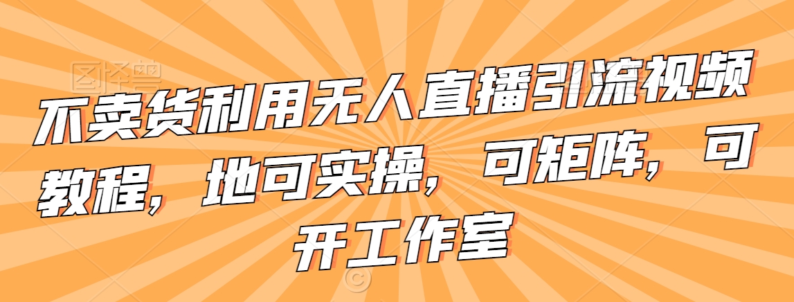 不卖货利用无人直播引流视频教程，地可实操，可矩阵，可开工作室【揭秘】-大兵轻创资源库