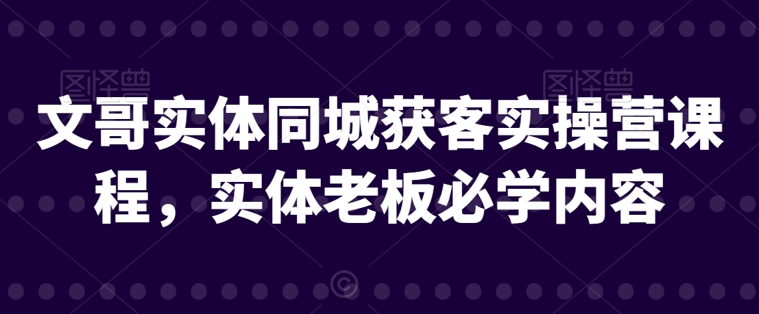 文哥实体同城获客实操营课程，实体老板必学内容-大兵轻创资源库