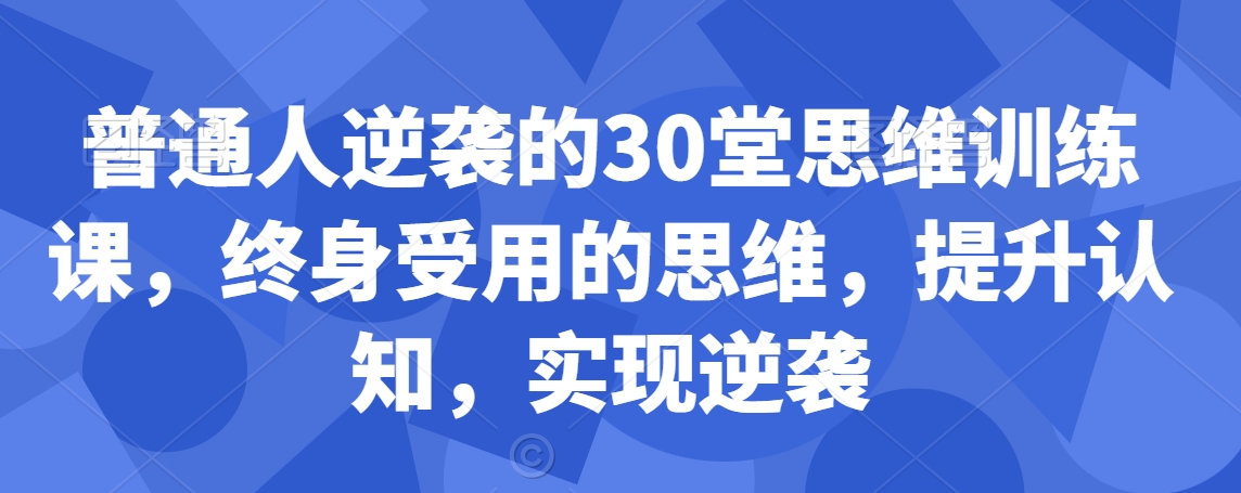 普通人逆袭的30堂思维训练课，​终身受用的思维，提升认知，实现逆袭-大兵轻创资源库