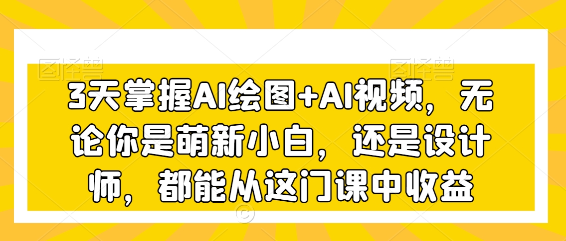 3天掌握AI绘图+AI视频，无论你是萌新小白，还是设计师，都能从这门课中收益-大兵轻创资源库