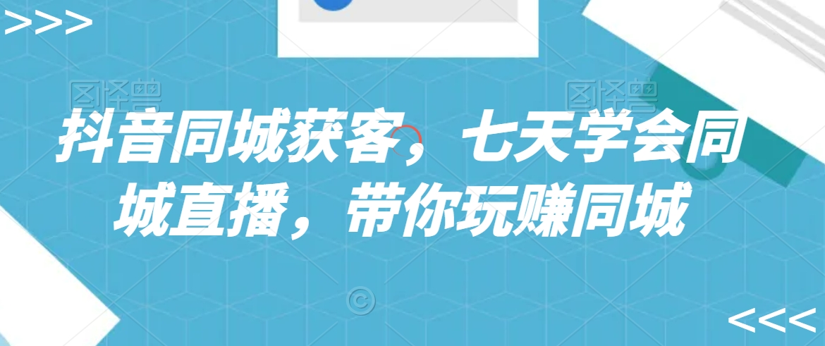 抖音同城获客，七天学会同城直播，带你玩赚同城-大兵轻创资源库
