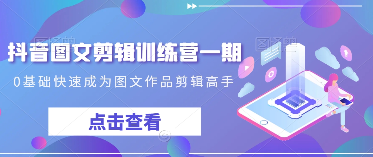 抖音图文剪辑训练营一期，0基础快速成为图文作品剪辑高手-大兵轻创资源库