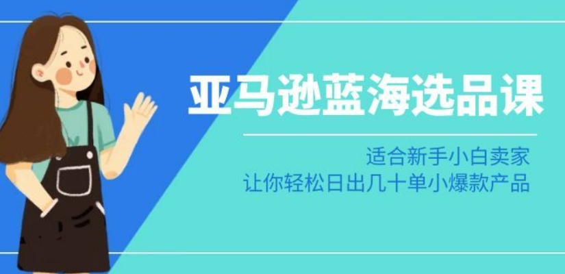 亚马逊-蓝海选品课：适合新手小白卖家，让你轻松日出几十单小爆款产品-大兵轻创资源库