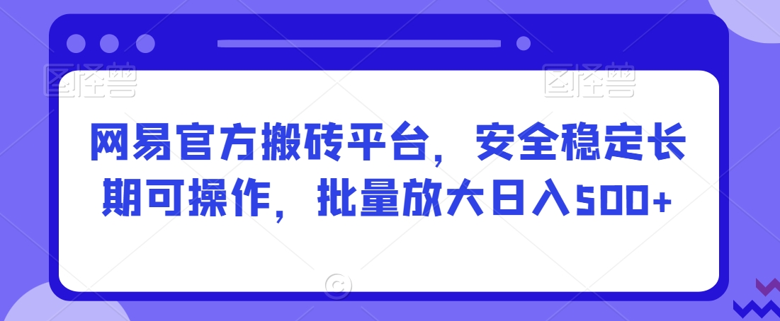 网易官方搬砖平台，安全稳定长期可操作，批量放大日入500+【揭秘】-大兵轻创资源库