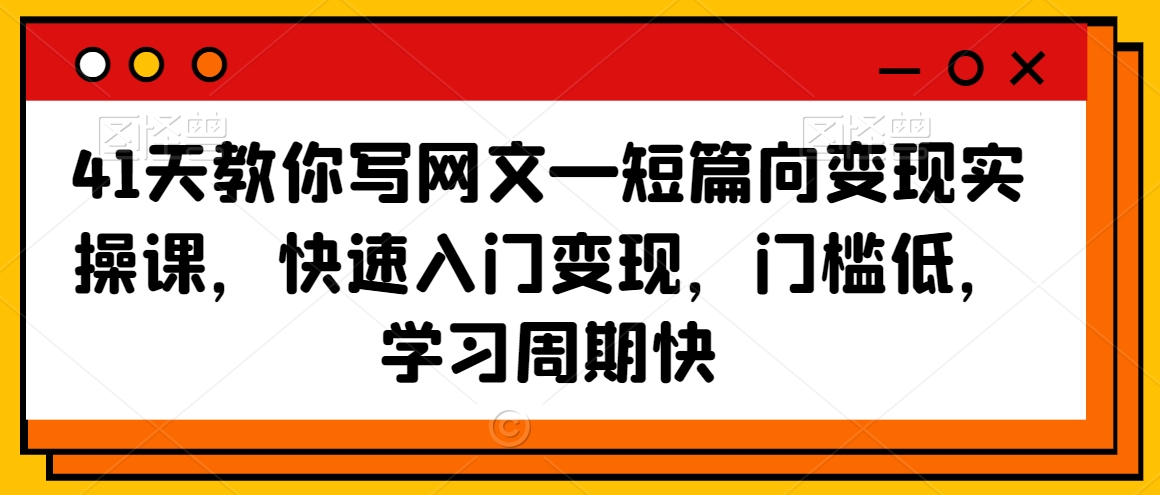 41天教你写网文—短篇向变现实操课，快速入门变现，门槛低，学习周期快-大兵轻创资源库