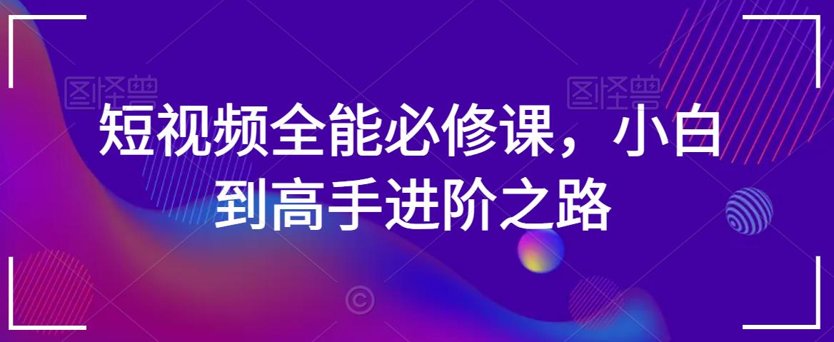 短视频全能必修课，小白到高手进阶之路-大兵轻创资源库