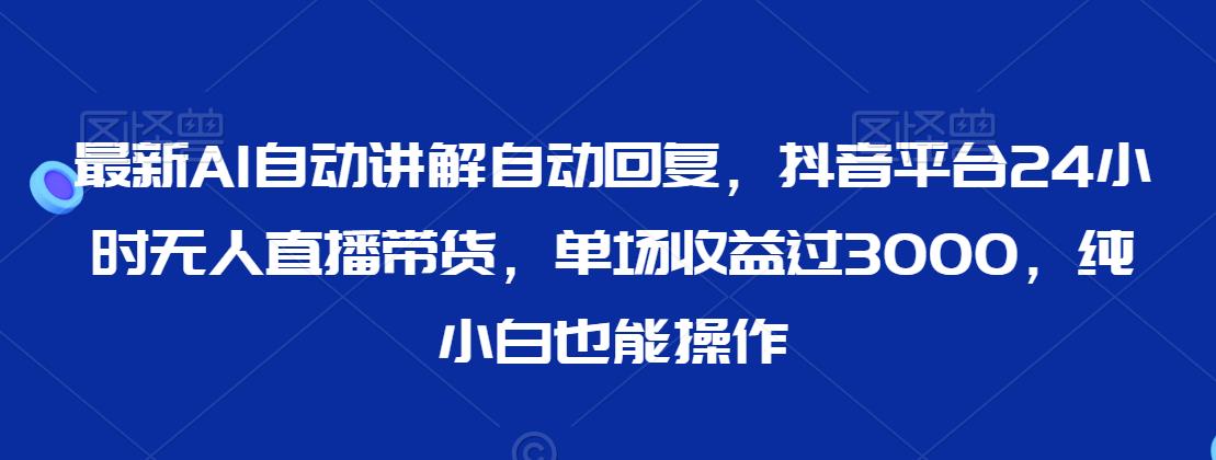 最新AI自动讲解自动回复，抖音平台24小时无人直播带货，单场收益过3000，纯小白也能操作【揭秘】-大兵轻创资源库
