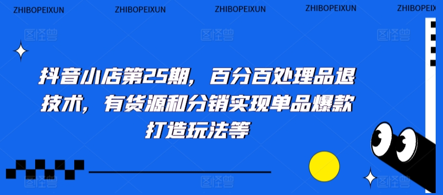 抖音小店第25期，百分百处理品退技术，有货源和分销实现单品爆款打造玩法等-大兵轻创资源库