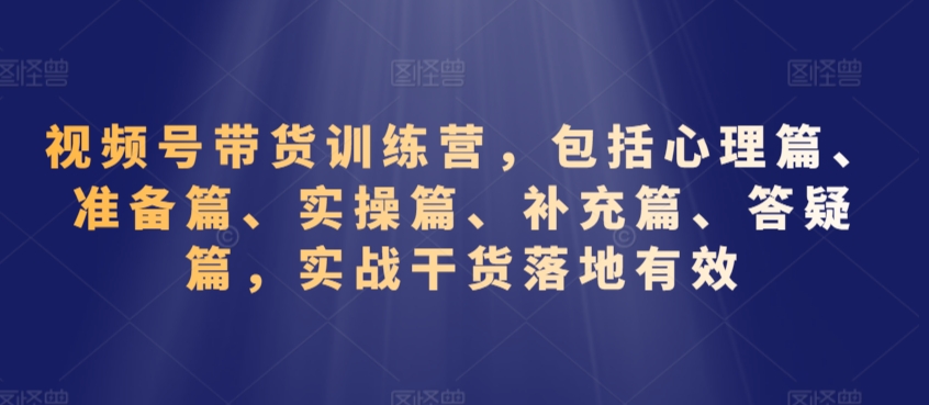 视频号带货训练营，包括心理篇、准备篇、实操篇、补充篇、答疑篇，实战干货落地有效-大兵轻创资源库
