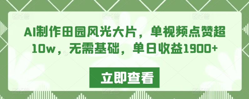AI制作田园风光大片，单视频点赞超10w，无需基础，单日收益1900+【揭秘】-大兵轻创资源库