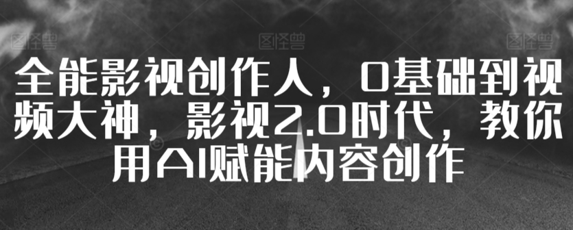 全能影视创作人，0基础到视频大神，影视2.0时代，教你用AI赋能内容创作-大兵轻创资源库
