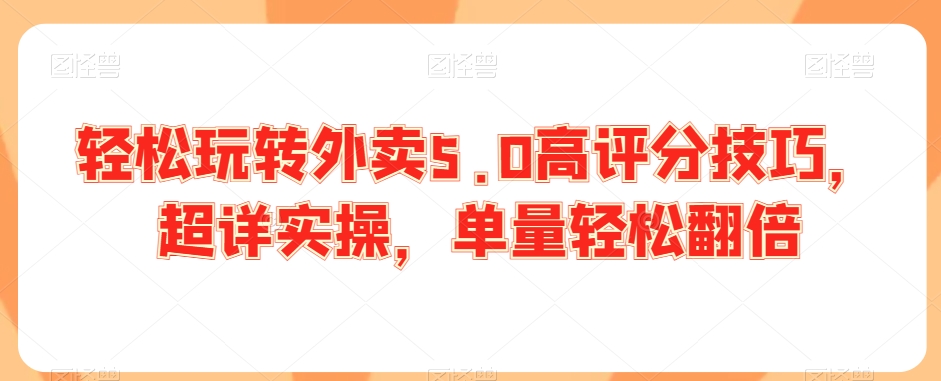 轻松玩转外卖5.0高评分技巧，超详实操，单量轻松翻倍-大兵轻创资源库