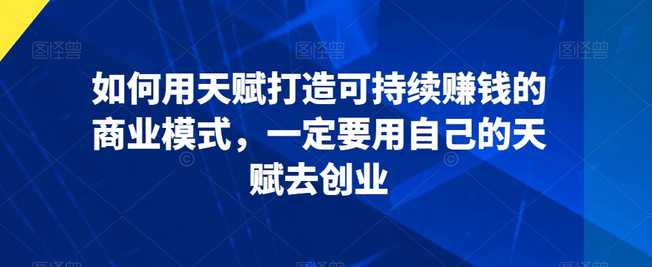 如何用天赋打造可持续赚钱的商业模式，一定要用自己的天赋去创业-大兵轻创资源库