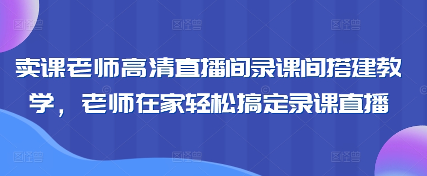 卖课老师高清直播间录课间搭建教学，老师在家轻松搞定录课直播-大兵轻创资源库