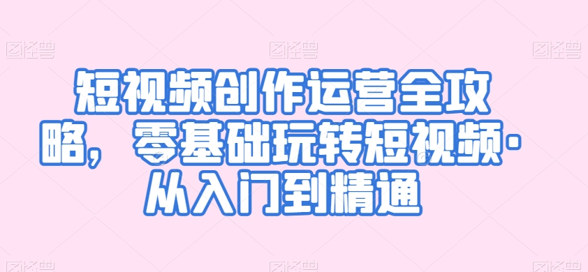 短视频创作运营全攻略，零基础玩转短视频·从入门到精通-大兵轻创资源库